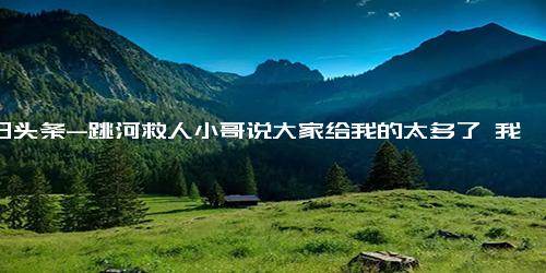 今日头条-跳河救人小哥说大家给我的太多了 我只是做了一件小事